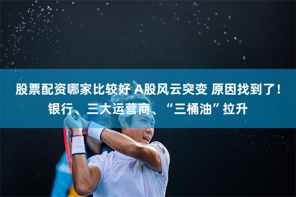 股票配资哪家比较好 A股风云突变 原因找到了！银行、三大运营商、“三桶油”拉升