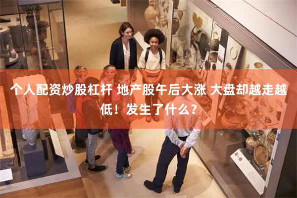 个人配资炒股杠杆 地产股午后大涨 大盘却越走越低！发生了什么？