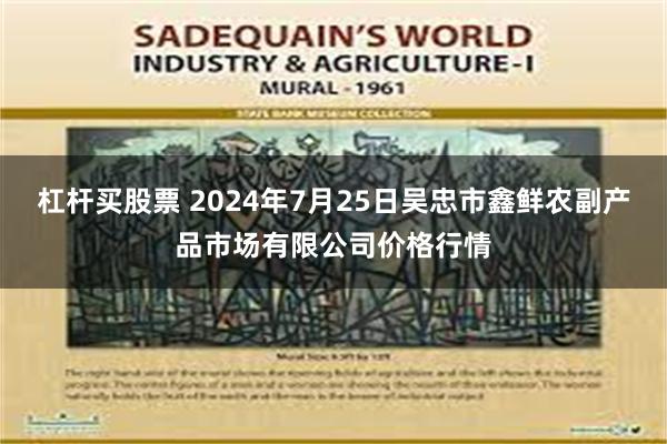 杠杆买股票 2024年7月25日吴忠市鑫鲜农副产品市场有限公司价格行情