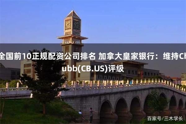 全国前10正规配资公司排名 加拿大皇家银行：维持Chubb(CB.US)评级