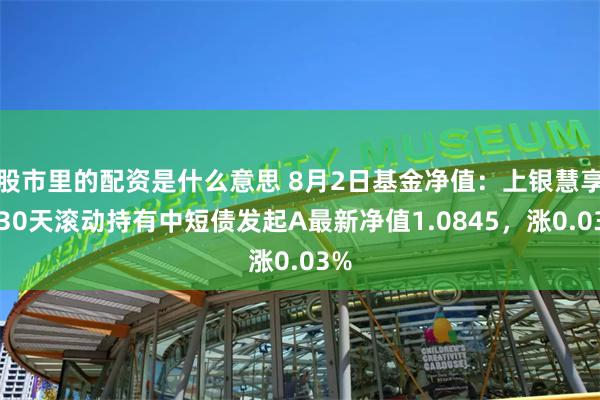 股市里的配资是什么意思 8月2日基金净值：上银慧享利30天滚动持有中短债发起A最新净值1.0845，涨0.03%