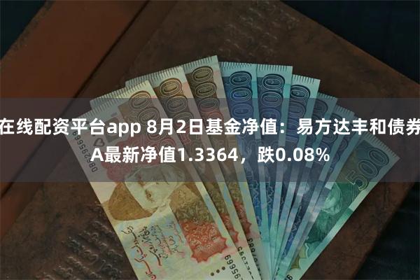 在线配资平台app 8月2日基金净值：易方达丰和债券A最新净值1.3364，跌0.08%