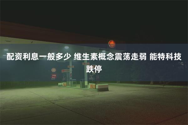 配资利息一般多少 维生素概念震荡走弱 能特科技跌停