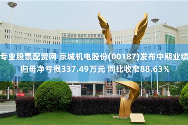 专业股票配资网 京城机电股份(00187)发布中期业绩 归母净亏损337.49万元 同比收窄88.63%