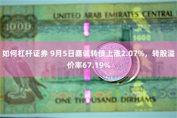 如何杠杆证券 9月5日嘉诚转债上涨2.07%，转股溢价率67.19%