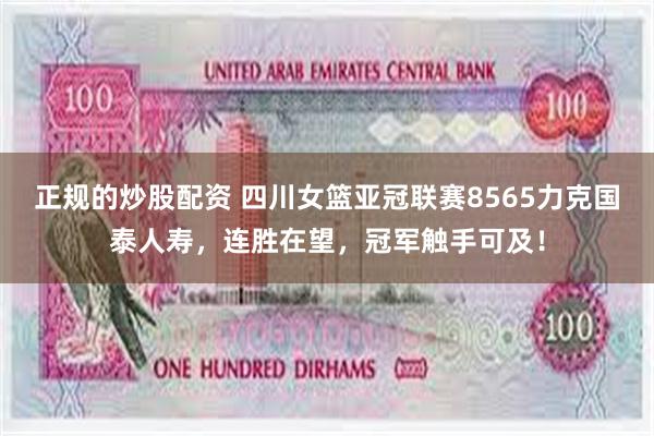 正规的炒股配资 四川女篮亚冠联赛8565力克国泰人寿，连胜在望，冠军触手可及！