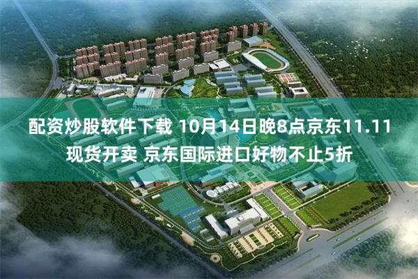 配资炒股软件下载 10月14日晚8点京东11.11现货开卖 京东国际进口好物不止5折