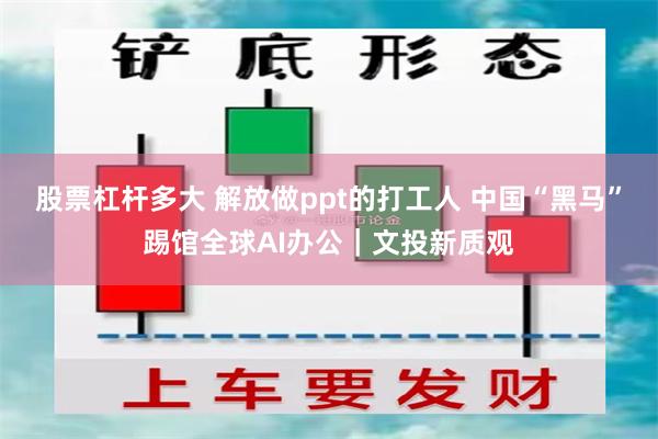 股票杠杆多大 解放做ppt的打工人 中国“黑马”踢馆全球AI办公｜文投新质观