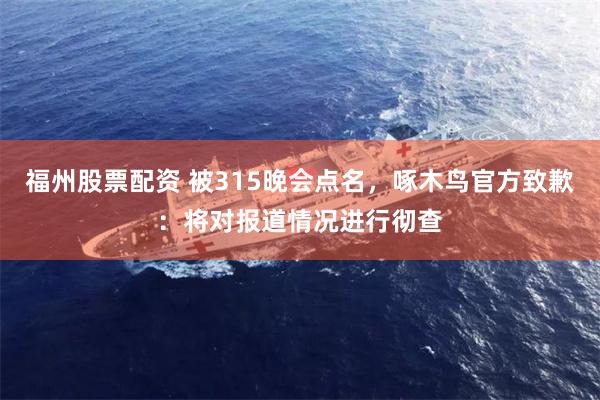 福州股票配资 被315晚会点名，啄木鸟官方致歉：将对报道情况进行彻查