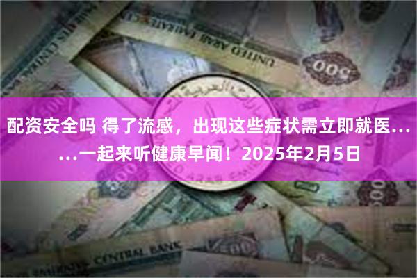 配资安全吗 得了流感，出现这些症状需立即就医……一起来听健康早闻！2025年2月5日