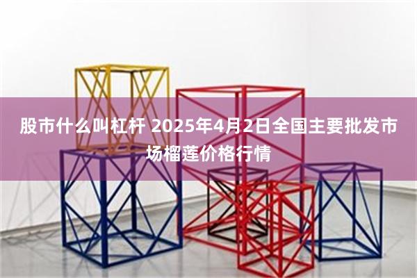 股市什么叫杠杆 2025年4月2日全国主要批发市场榴莲价格行情