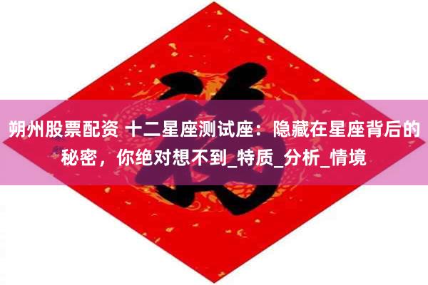 朔州股票配资 十二星座测试座：隐藏在星座背后的秘密，你绝对想不到_特质_分析_情境