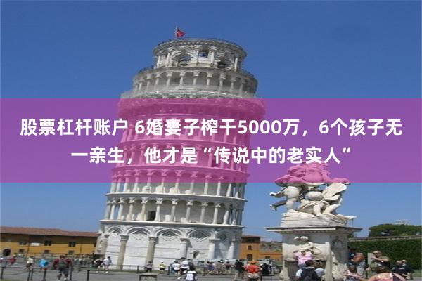 股票杠杆账户 6婚妻子榨干5000万，6个孩子无一亲生，他才是“传说中的老实人”