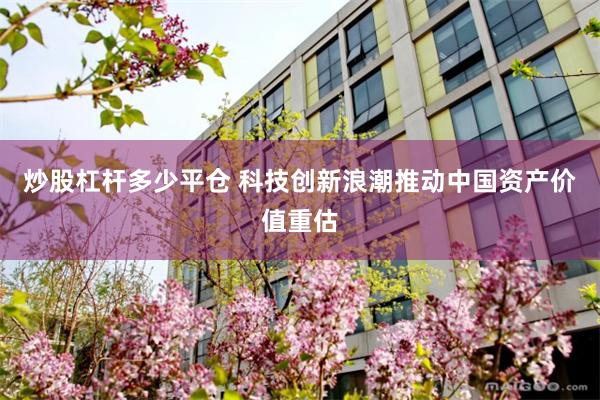 炒股杠杆多少平仓 科技创新浪潮推动中国资产价值重估