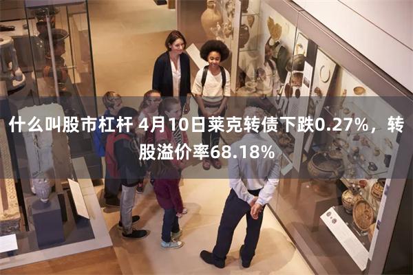 什么叫股市杠杆 4月10日莱克转债下跌0.27%，转股溢价率68.18%