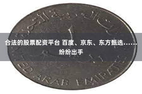合法的股票配资平台 百度、京东、东方甄选……纷纷出手