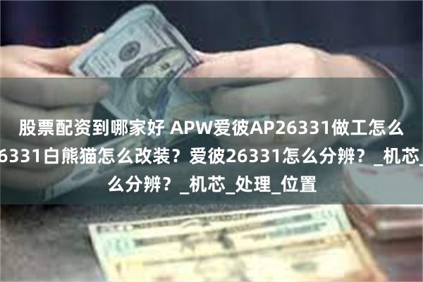 股票配资到哪家好 APW爱彼AP26331做工怎么样？爱彼26331白熊猫怎么改装？爱彼26331怎么分辨？_机芯_处理_位置