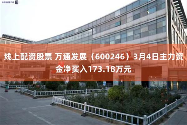 线上配资股票 万通发展（600246）3月4日主力资金净买入173.18万元