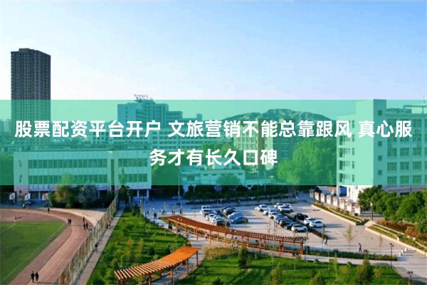 股票配资平台开户 文旅营销不能总靠跟风 真心服务才有长久口碑