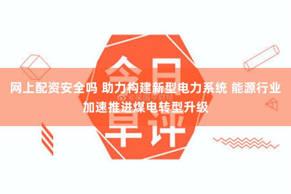 网上配资安全吗 助力构建新型电力系统 能源行业加速推进煤电转型升级