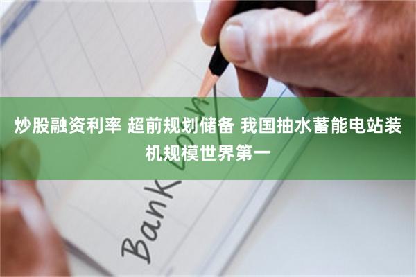 炒股融资利率 超前规划储备 我国抽水蓄能电站装机规模世界第一