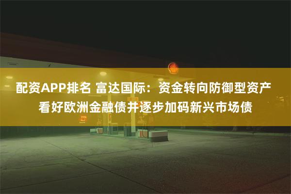 配资APP排名 富达国际：资金转向防御型资产 看好欧洲金融债并逐步加码新兴市场债