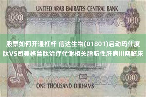 股票如何开通杠杆 信达生物(01801)启动玛仕度肽VS司美格鲁肽治疗代谢相关脂肪性肝病III期临床