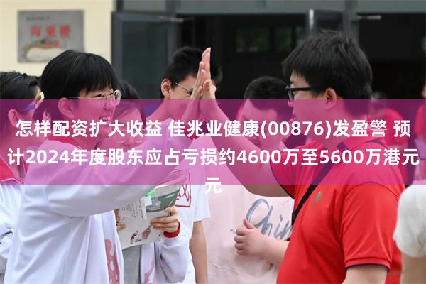 怎样配资扩大收益 佳兆业健康(00876)发盈警 预计2024年度股东应占亏损约4600万至5600万港元