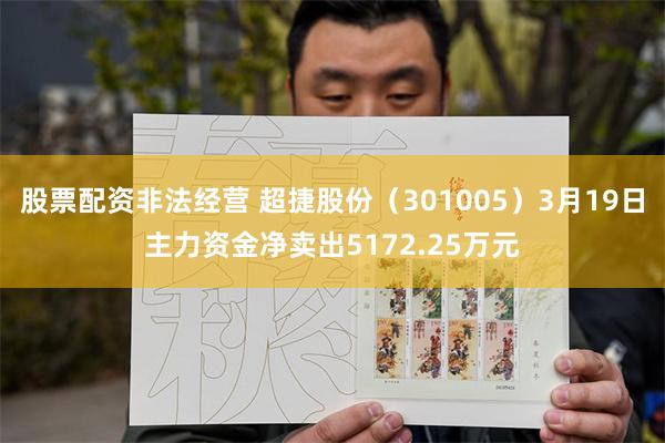 股票配资非法经营 超捷股份（301005）3月19日主力资金净卖出5172.25万元