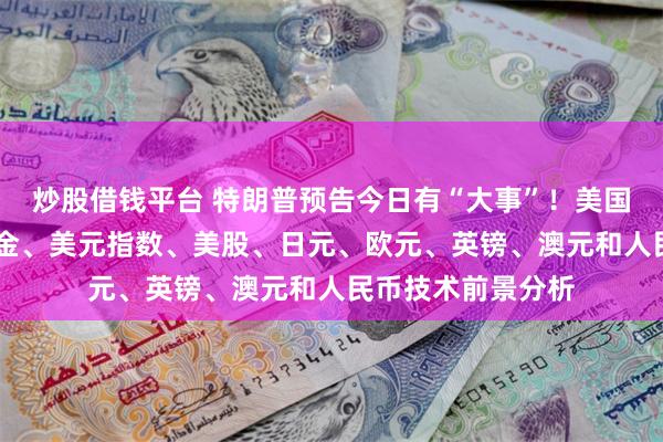 炒股借钱平台 特朗普预告今日有“大事”！美国关键数据来袭 黄金、美元指数、美股、日元、欧元、英镑、澳元和人民币技术前景分析