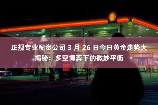 正规专业配资公司 3 月 26 日今日黄金走势大揭秘：多空博弈下的微妙平衡