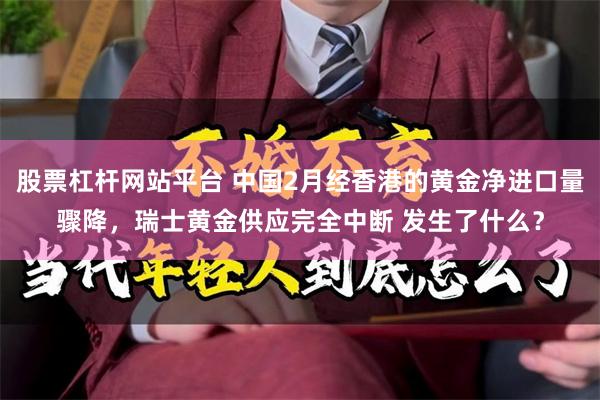 股票杠杆网站平台 中国2月经香港的黄金净进口量骤降，瑞士黄金供应完全中断 发生了什么？