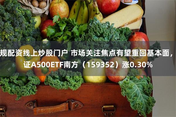 正规配资线上炒股门户 市场关注焦点有望重回基本面，中证A500ETF南方（159352）涨0.30%