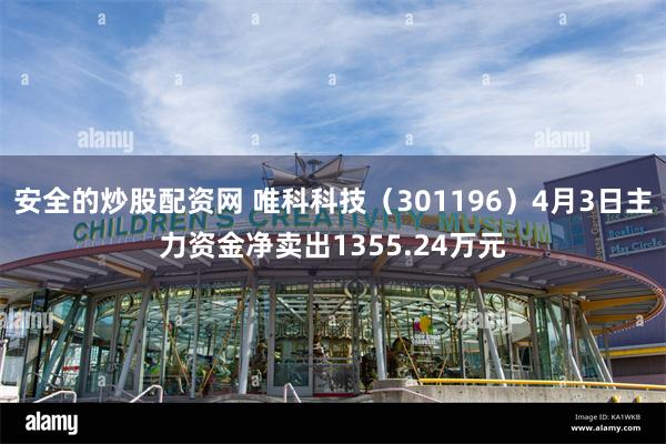 安全的炒股配资网 唯科科技（301196）4月3日主力资金净卖出1355.24万元