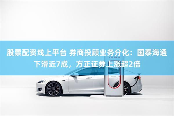 股票配资线上平台 券商投顾业务分化：国泰海通下滑近7成，方正证券上涨超2倍
