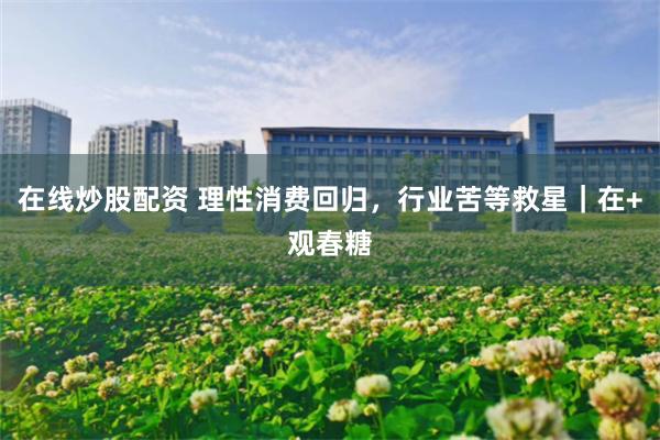 在线炒股配资 理性消费回归，行业苦等救星｜在+观春糖