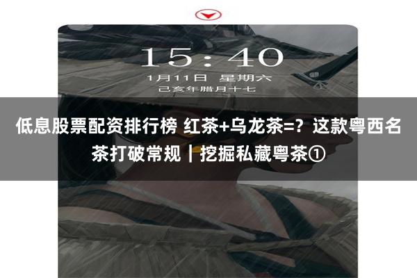 低息股票配资排行榜 红茶+乌龙茶=？这款粤西名茶打破常规｜挖掘私藏粤茶①