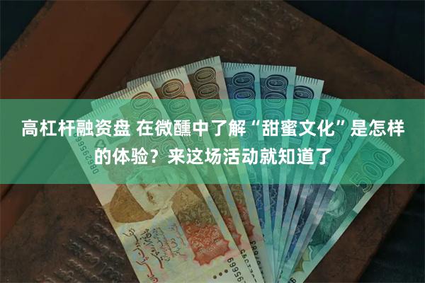 高杠杆融资盘 在微醺中了解“甜蜜文化”是怎样的体验？来这场活动就知道了