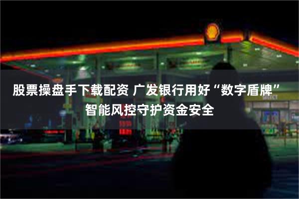 股票操盘手下载配资 广发银行用好“数字盾牌” 智能风控守护资金安全