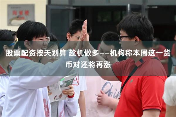 股票配资按天划算 趁机做多——机构称本周这一货币对还将再涨