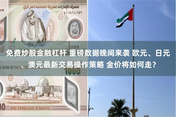 免费炒股金融杠杆 重磅数据晚间来袭 欧元、日元、澳元最新交易操作策略 金价将如何走？