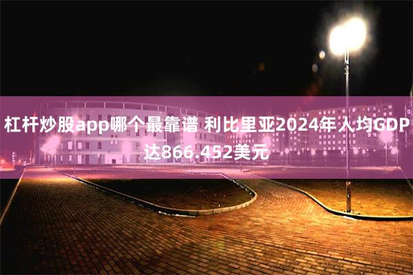 杠杆炒股app哪个最靠谱 利比里亚2024年人均GDP达866.452美元