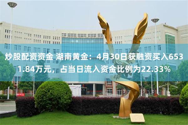 炒股配资资金 湖南黄金：4月30日获融资买入6531.84万元，占当日流入资金比例为22.33%