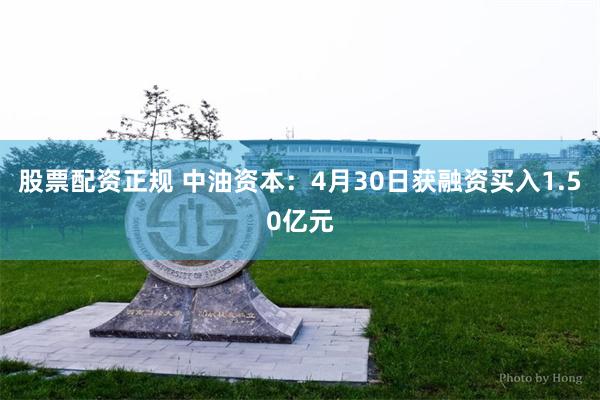 股票配资正规 中油资本：4月30日获融资买入1.50亿元