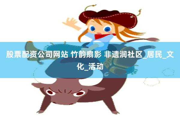 股票配资公司网站 竹韵扇影 非遗润社区_居民_文化_活动