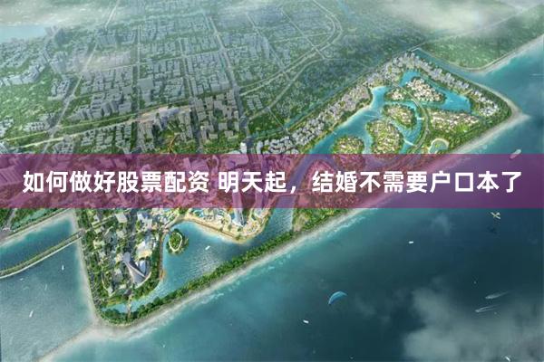 如何做好股票配资 明天起，结婚不需要户口本了