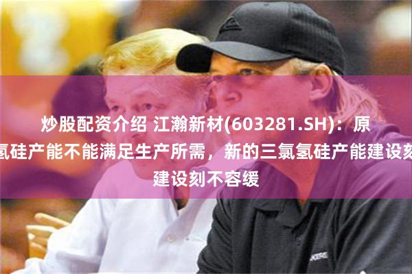 炒股配资介绍 江瀚新材(603281.SH)：原有三氯氢硅产能不能满足生产所需，新的三氯氢硅产能建设刻不容缓