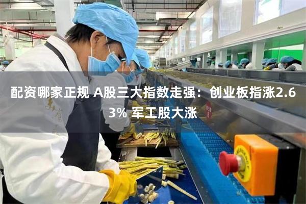 配资哪家正规 A股三大指数走强：创业板指涨2.63% 军工股大涨