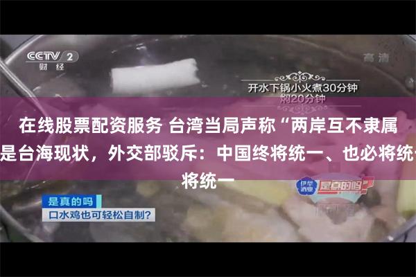 在线股票配资服务 台湾当局声称“两岸互不隶属”是台海现状，外交部驳斥：中国终将统一、也必将统一