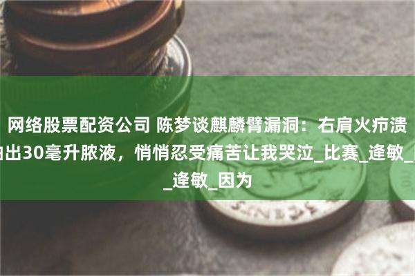 网络股票配资公司 陈梦谈麒麟臂漏洞：右肩火疖溃烂抽出30毫升脓液，悄悄忍受痛苦让我哭泣_比赛_逄敏_因为